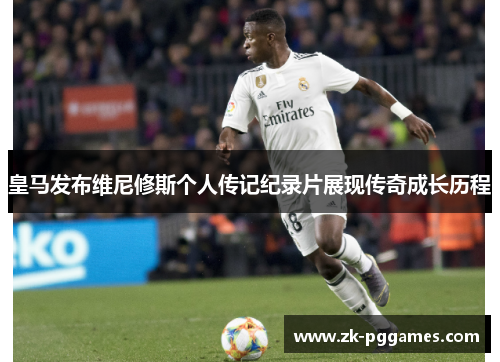 皇马发布维尼修斯个人传记纪录片展现传奇成长历程 皇马发布维尼修斯个人传记纪录片展现传奇成长历程