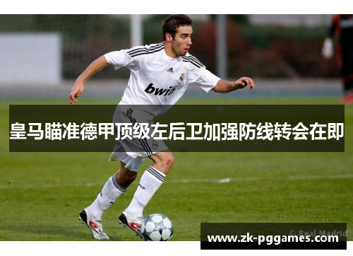 皇马瞄准德甲顶级左后卫加强防线转会在即
