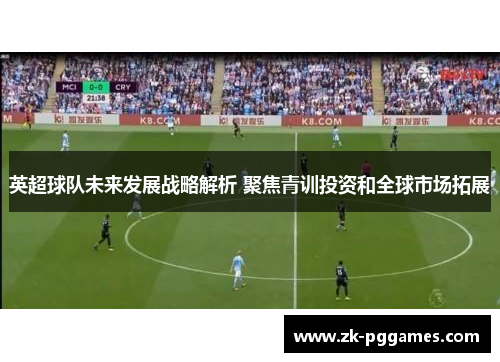 英超球队未来发展战略解析 聚焦青训投资和全球市场拓展