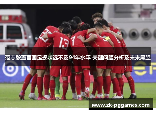 范志毅直言国足现状远不及94年水平 关键问题分析及未来展望