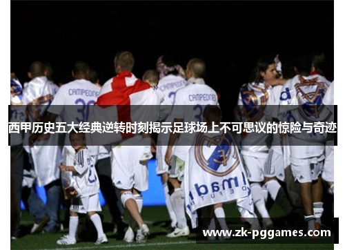 西甲历史五大经典逆转时刻揭示足球场上不可思议的惊险与奇迹