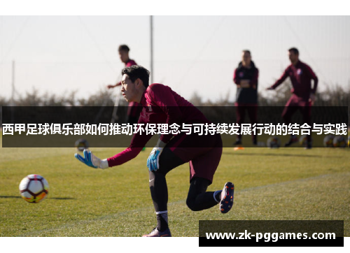 西甲足球俱乐部如何推动环保理念与可持续发展行动的结合与实践