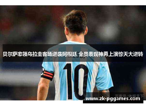 贝尔萨率领乌拉圭客场逆袭阿根廷 全员表现神勇上演惊天大逆转