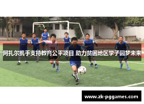 阿扎尔携手支持教育公平项目 助力贫困地区学子圆梦未来 阿扎尔携手支持教育公平项目 助力贫困地区学子圆梦未来